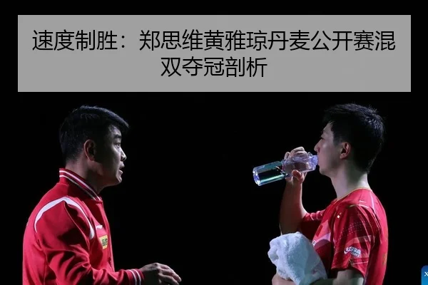 速度制胜：郑思维黄雅琼丹麦公开赛混双夺冠剖析