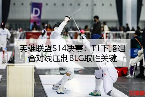 英雄联盟S14决赛：T1下路组合对线压制BLG取胜关键